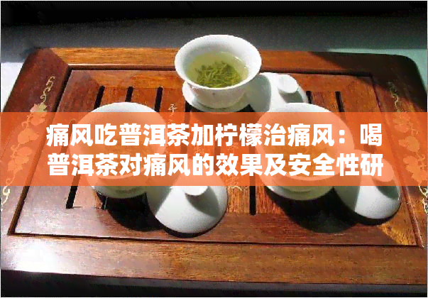 痛风吃普洱茶加柠檬治痛风：喝普洱茶对痛风的效果及安全性研究