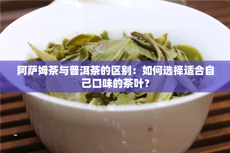 阿萨姆茶与普洱茶的区别：如何选择适合自己口味的茶叶？