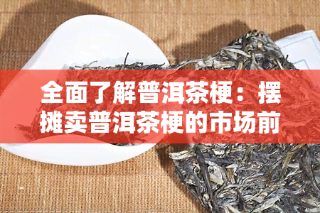 全面了解普洱茶梗：摆摊卖普洱茶梗的市场前景、销售策略与技巧