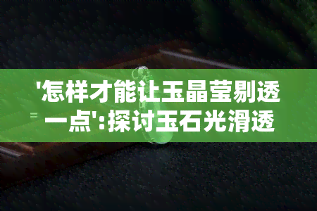 '怎样才能让玉晶莹剔透一点':探讨玉石光滑透亮的秘诀