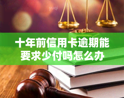 十年前信用卡逾期能要求少付吗怎么办：贷款与逾期处理指南