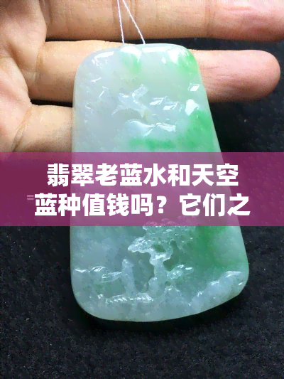 翡翠老蓝水和天空蓝种值钱吗？它们之间有什么区别？老蓝水的翡翠好吗？