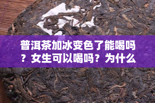 普洱茶加冰变色了能喝吗？女生可以喝吗？为什么普洱茶可以加冰块吗？