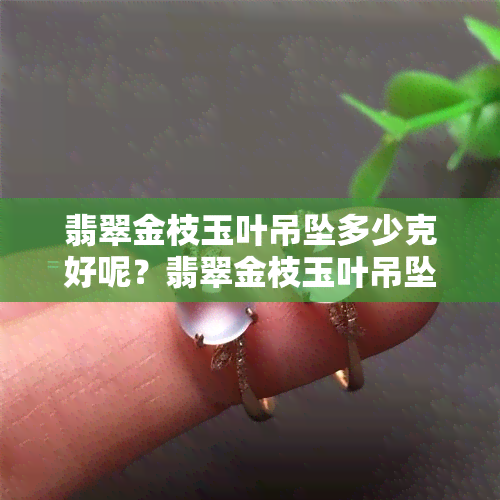 翡翠金枝玉叶吊坠多少克好呢？翡翠金枝玉叶吊坠价格，寓意是什么？