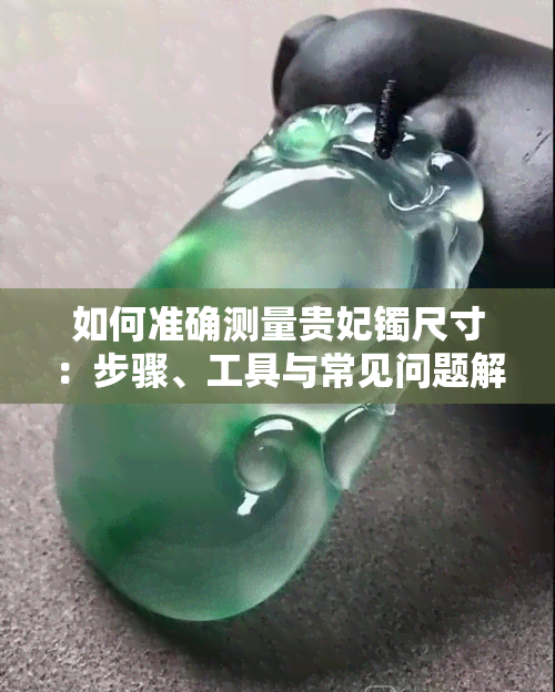 如何准确测量贵妃镯尺寸：步骤、工具与常见问题解答