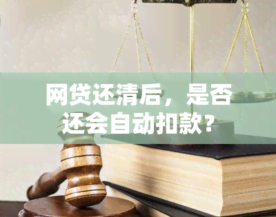 网贷还清后，是否还会自动扣款？