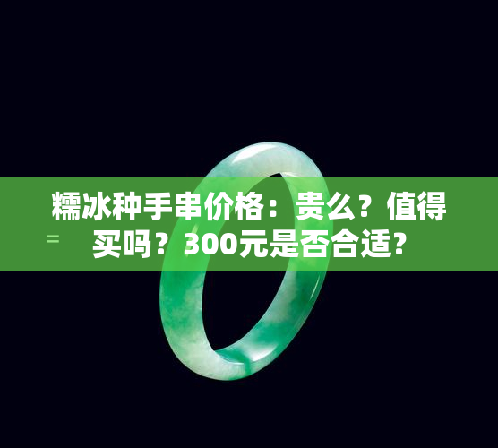 糯冰种手串价格：贵么？值得买吗？300元是否合适？