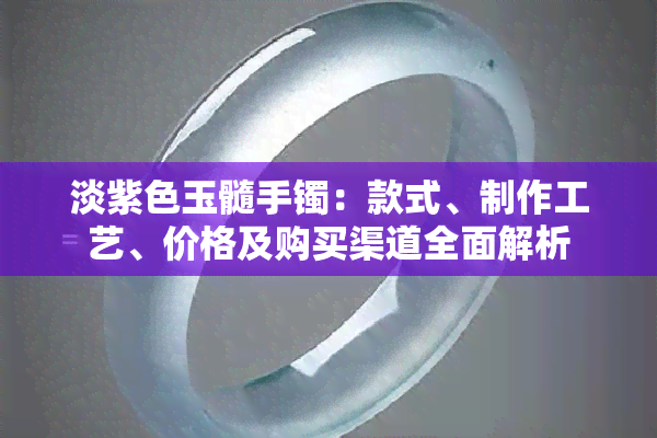 淡紫色玉髓手镯：款式、制作工艺、价格及购买渠道全面解析