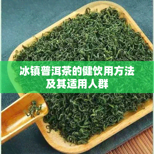 冰镇普洱茶的健饮用方法及其适用人群