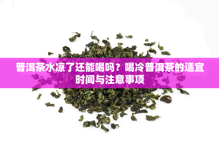 普洱茶水凉了还能喝吗？喝冷普洱茶的适宜时间与注意事项