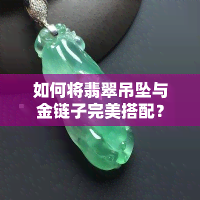 如何将翡翠吊坠与金链子完美搭配？