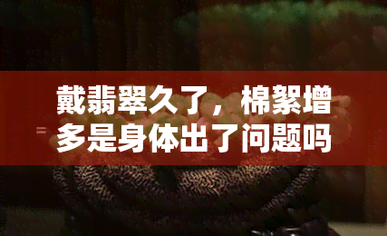 戴翡翠久了，棉絮增多是身体出了问题吗？如何正确保养翡翠以避免这种情况？