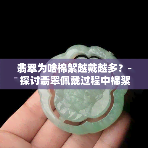 翡翠为啥棉絮越戴越多？- 探讨翡翠佩戴过程中棉絮增多的原因及影响