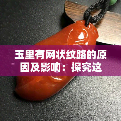 玉里有网状纹路的原因及影响：探究这些独特特点背后的含义