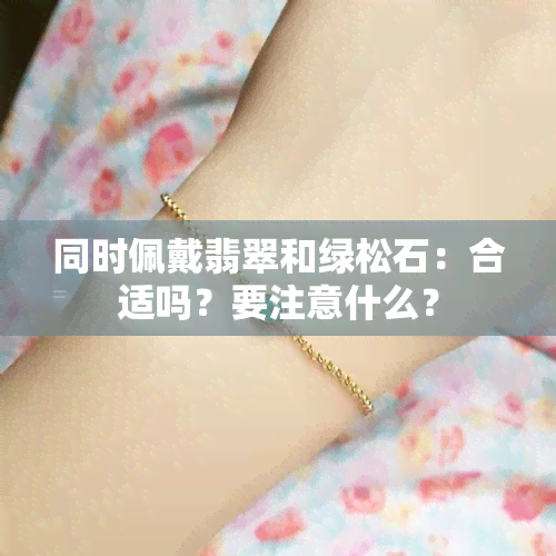 同时佩戴翡翠和绿松石：合适吗？要注意什么？