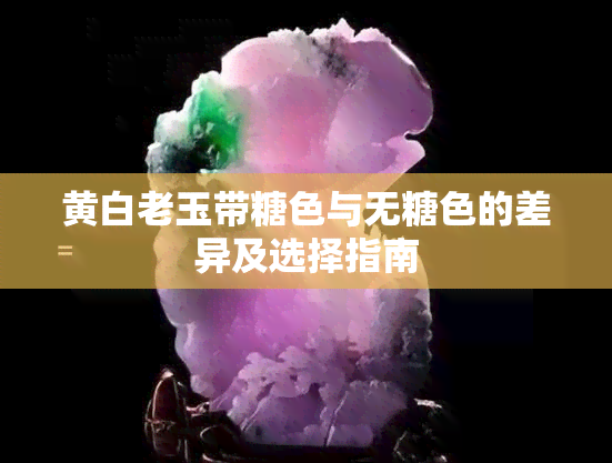 黄白老玉带糖色与无糖色的差异及选择指南