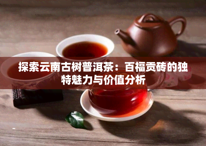 探索云南古树普洱茶：百福贡砖的独特魅力与价值分析