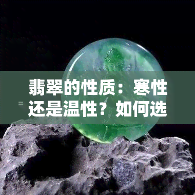 翡翠的性质：寒性还是温性？如何选择适合自己的翡翠饰品？