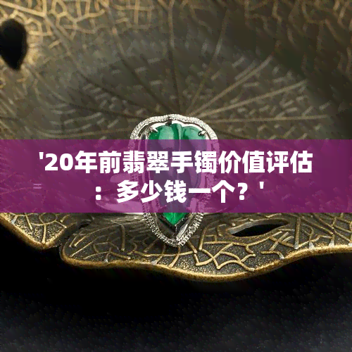 '20年前翡翠手镯价值评估：多少钱一个？'