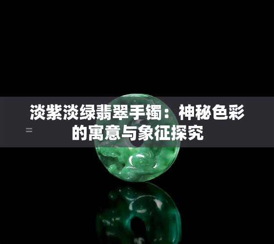 淡紫淡绿翡翠手镯：神秘色彩的寓意与象征探究