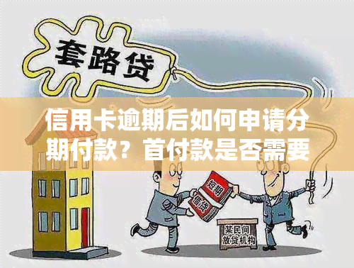 信用卡逾期后如何申请分期付款？首付款是否需要支付？还有哪些注意事项？