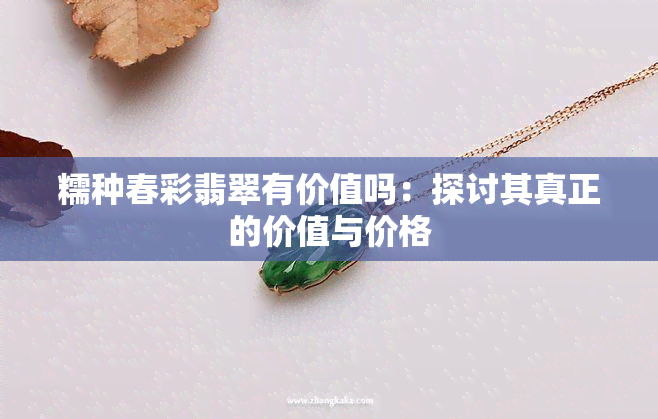 糯种春彩翡翠有价值吗：探讨其真正的价值与价格