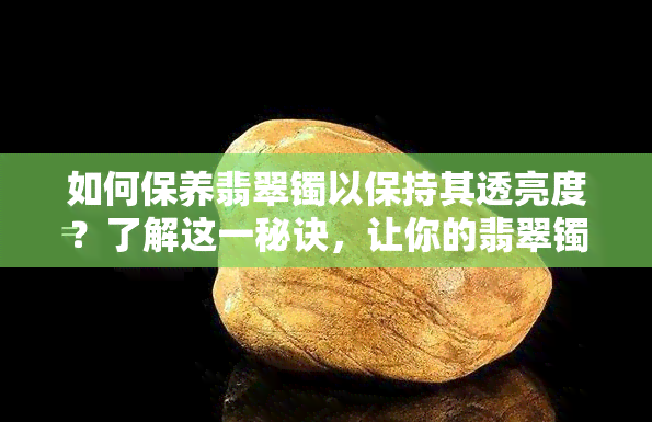 如何保养翡翠镯以保持其透亮度？了解这一秘诀，让你的翡翠镯越带越亮！