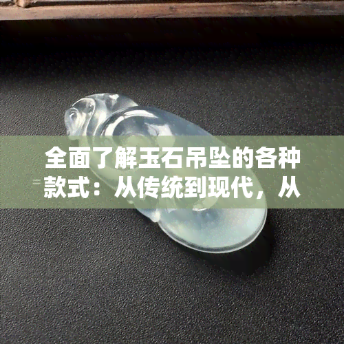 全面了解玉石吊坠的各种款式：从传统到现代，从简约到华丽