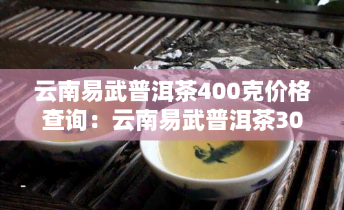 云南易武普洱茶400克价格查询：云南易武普洱茶3000克及饼的价格