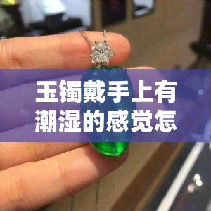 玉镯戴手上有潮湿的感觉怎么回事：探讨玉镯引发的湿润感原因及解决方法