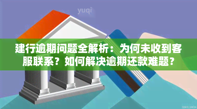 建行逾期问题全解析：为何未收到客服联系？如何解决逾期还款难题？