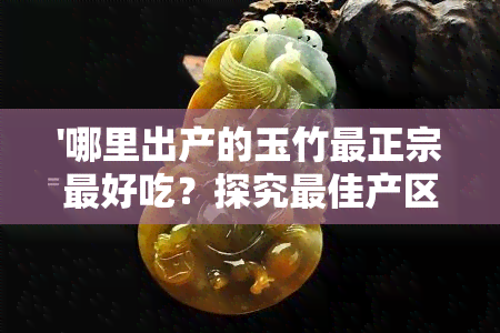 '哪里出产的玉竹最正宗更好吃？探究更佳产区'