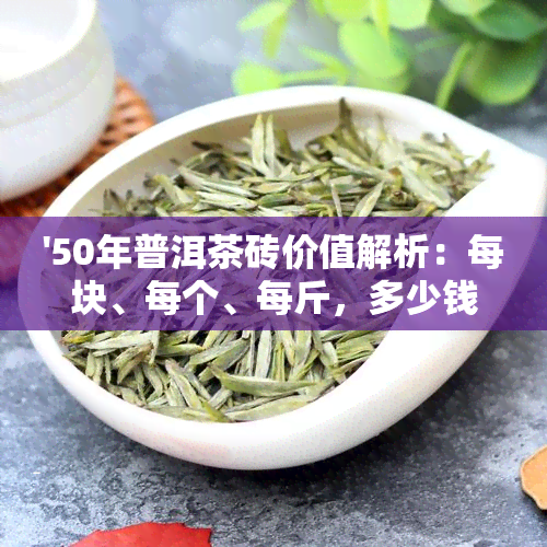 '50年普洱茶砖价值解析：每块、每个、每斤，多少钱？'