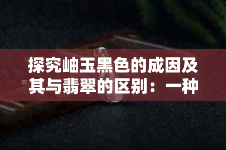 探究岫玉黑色的成因及其与翡翠的区别：一种神秘的黑色宝石