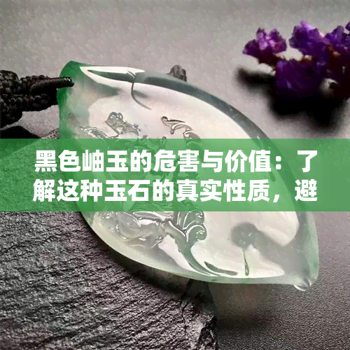 黑色岫玉的危害与价值：了解这种玉石的真实性质，避免上当受骗。