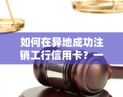 如何在异地成功注销工行信用卡？一份实用指南