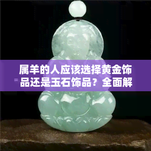 属羊的人应该选择黄金饰品还是玉石饰品？全面解答你的疑惑