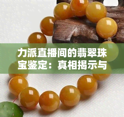 力派直播间的翡翠珠宝鉴定：真相揭示与购买指南