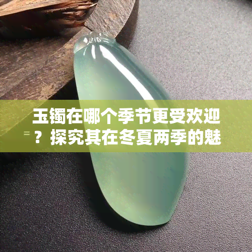 玉镯在哪个季节更受欢迎？探究其在冬夏两季的魅力所在