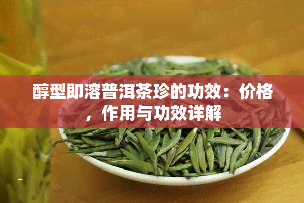 醇型即溶普洱茶珍的功效：价格，作用与功效详解