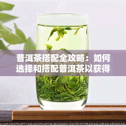 普洱茶搭配全攻略：如何选择和搭配普洱茶以获得口感和效果？