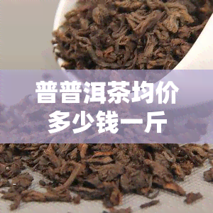 普普洱茶均价多少钱一斤