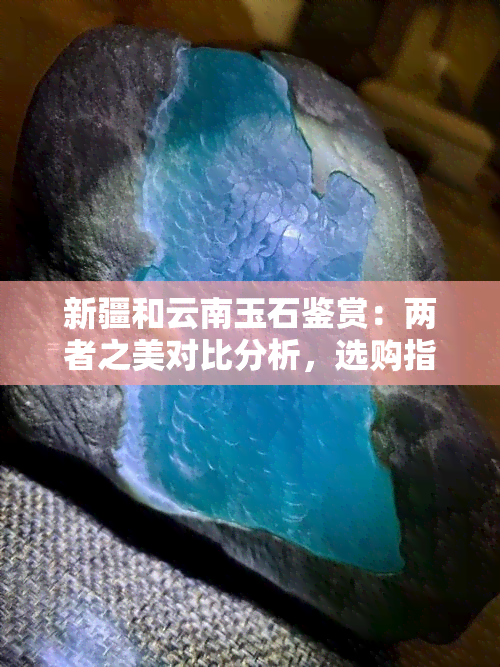 新疆和云南玉石鉴赏：两者之美对比分析，选购指南