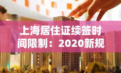 上海居住证续签时间限制：2020新规定与过期期限详解