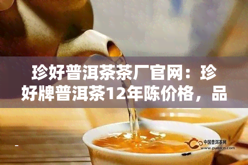 珍好普洱茶茶厂官网：珍好牌普洱茶12年陈价格，品质保证。