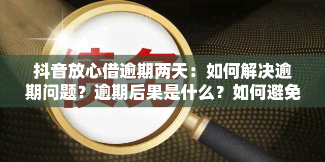 抖音放心借逾期两天：如何解决逾期问题？逾期后果是什么？如何避免逾期？