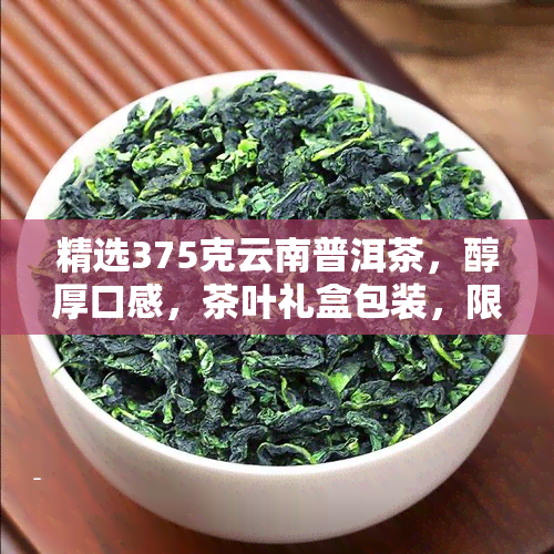 精选375克云南普洱茶，醇厚口感，茶叶礼盒包装，限时优中