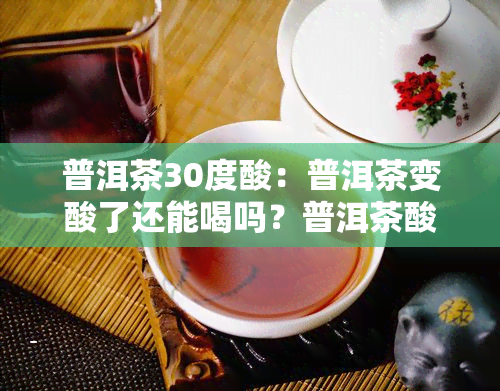 普洱茶30度酸：普洱茶变酸了还能喝吗？普洱茶酸味是怎么回事？