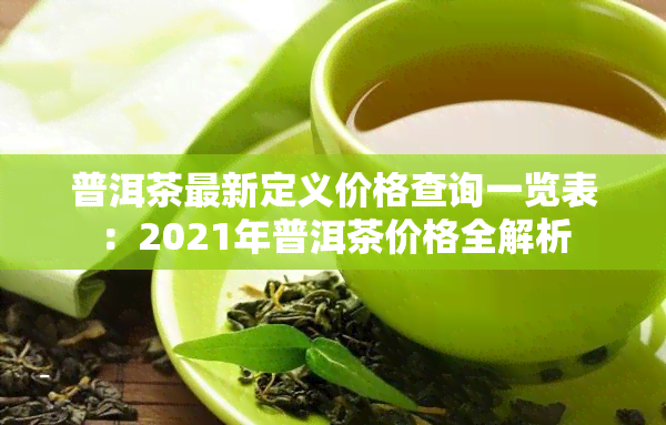 普洱茶最新定义价格查询一览表：2021年普洱茶价格全解析