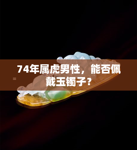 74年属虎男性，能否佩戴玉镯子？